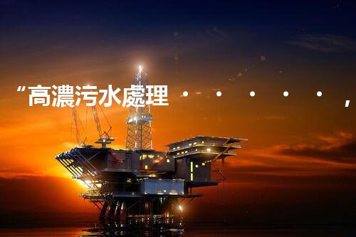 “高濃污水處理，綠色環(huán)保新篇章”